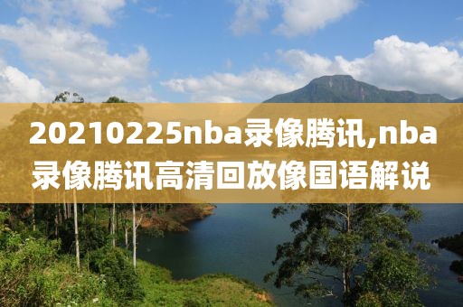 20210225nba录像腾讯,nba录像腾讯高清回放像国语解说-第1张图片-懂球帝