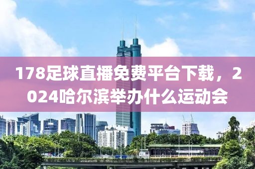 178足球直播免费平台下载，2024哈尔滨举办什么运动会-第1张图片-懂球帝