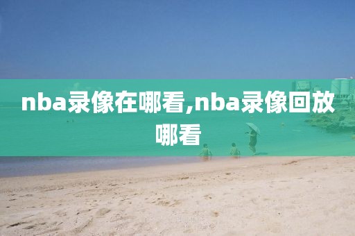 nba录像在哪看,nba录像回放哪看-第1张图片-懂球帝