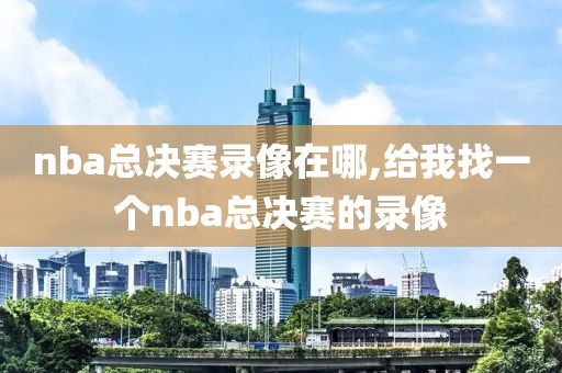 nba总决赛录像在哪,给我找一个nba总决赛的录像-第1张图片-懂球帝