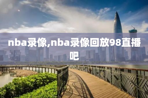 nba录像,nba录像回放98直播吧-第1张图片-懂球帝