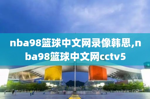 nba98篮球中文网录像韩思,nba98篮球中文网cctv5-第1张图片-懂球帝