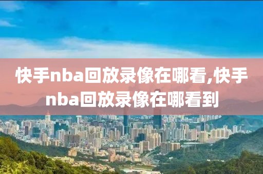 快手nba回放录像在哪看,快手nba回放录像在哪看到-第1张图片-懂球帝