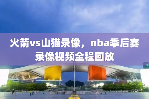 火箭vs山猫录像，nba季后赛录像视频全程回放-第1张图片-懂球帝