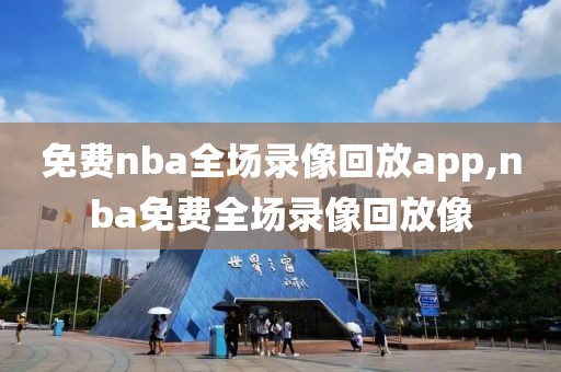 免费nba全场录像回放app,nba免费全场录像回放像-第1张图片-懂球帝