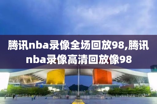 腾讯nba录像全场回放98,腾讯nba录像高清回放像98-第1张图片-懂球帝