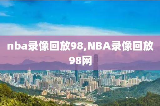 nba录像回放98,NBA录像回放98网-第1张图片-懂球帝