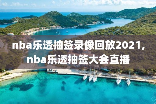 nba乐透抽签录像回放2021,nba乐透抽签大会直播-第1张图片-懂球帝