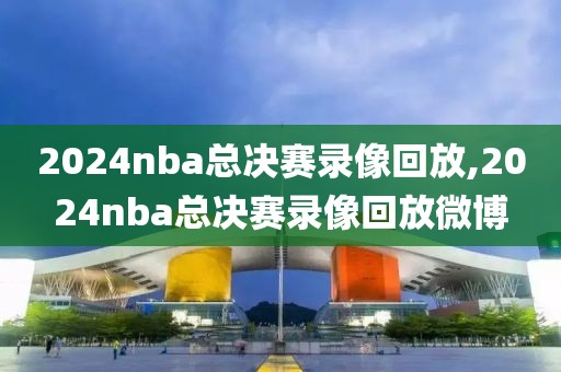 2024nba总决赛录像回放,2024nba总决赛录像回放微博-第1张图片-懂球帝