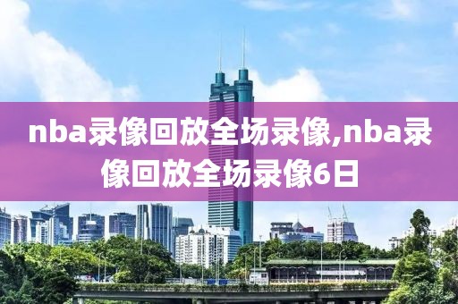 nba录像回放全场录像,nba录像回放全场录像6日-第1张图片-懂球帝