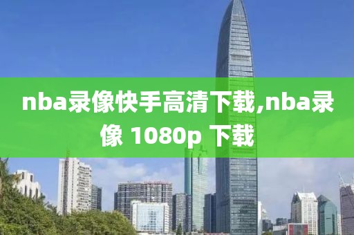 nba录像快手高清下载,nba录像 1080p 下载-第1张图片-懂球帝