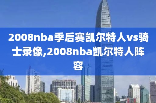 2008nba季后赛凯尔特人vs骑士录像,2008nba凯尔特人阵容-第1张图片-懂球帝