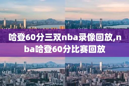 哈登60分三双nba录像回放,nba哈登60分比赛回放-第1张图片-懂球帝