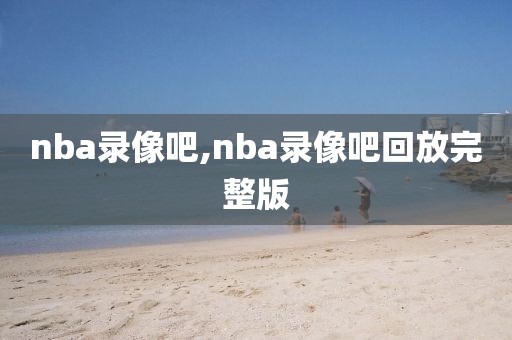 nba录像吧,nba录像吧回放完整版-第1张图片-懂球帝