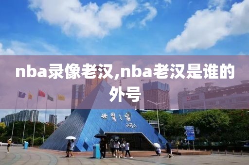 nba录像老汉,nba老汉是谁的外号-第1张图片-懂球帝