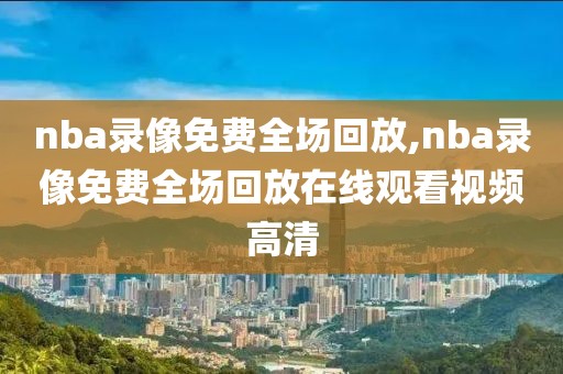 nba录像免费全场回放,nba录像免费全场回放在线观看视频高清-第1张图片-懂球帝