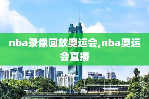 nba录像回放奥运会,nba奥运会直播-第1张图片-懂球帝