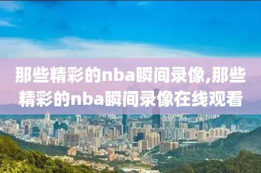 那些精彩的nba瞬间录像,那些精彩的nba瞬间录像在线观看-第1张图片-懂球帝