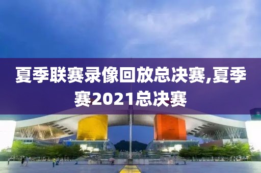 夏季联赛录像回放总决赛,夏季赛2021总决赛-第1张图片-懂球帝