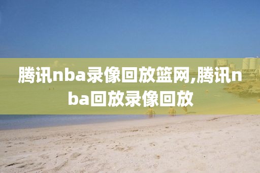 腾讯nba录像回放篮网,腾讯nba回放录像回放-第1张图片-懂球帝