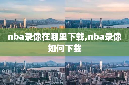 nba录像在哪里下载,nba录像如何下载-第1张图片-懂球帝