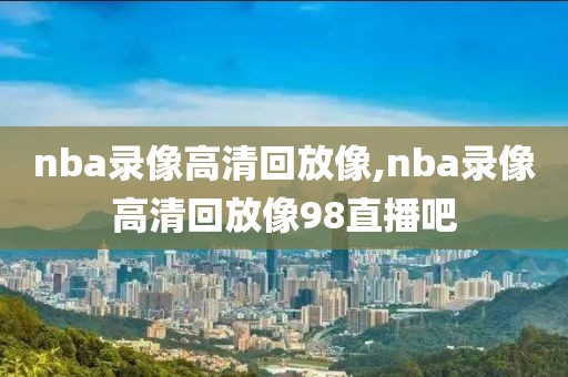 nba录像高清回放像,nba录像高清回放像98直播吧-第1张图片-懂球帝