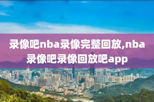 录像吧nba录像完整回放,nba录像吧录像回放吧app-第1张图片-懂球帝