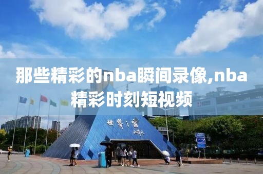 那些精彩的nba瞬间录像,nba精彩时刻短视频-第1张图片-懂球帝