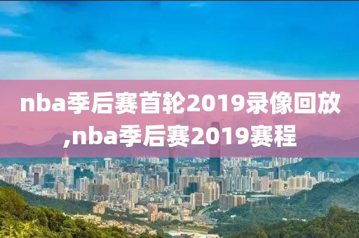 nba季后赛首轮2019录像回放,nba季后赛2019赛程-第1张图片-懂球帝