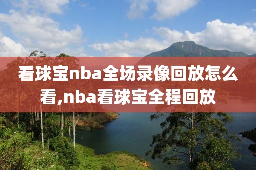 看球宝nba全场录像回放怎么看,nba看球宝全程回放-第1张图片-懂球帝