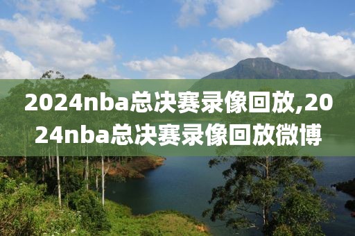 2024nba总决赛录像回放,2024nba总决赛录像回放微博-第1张图片-懂球帝