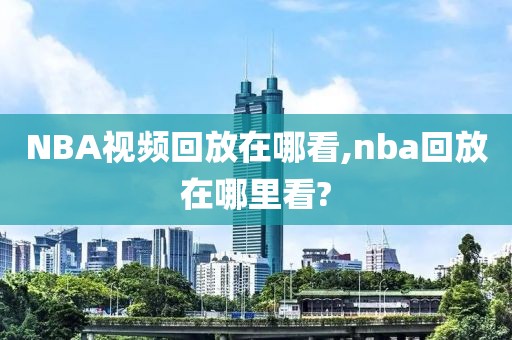 NBA视频回放在哪看,nba回放在哪里看?-第1张图片-懂球帝