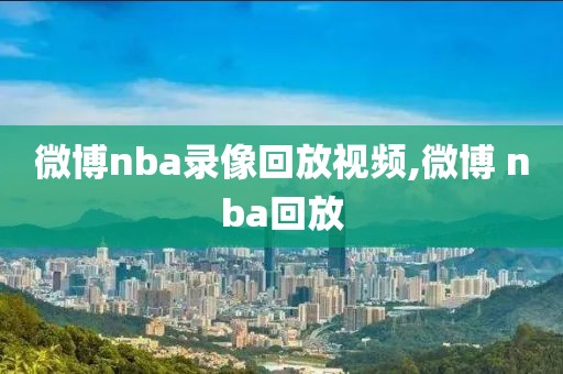 微博nba录像回放视频,微博 nba回放-第1张图片-懂球帝