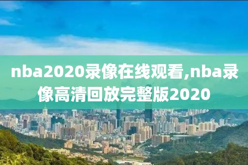 nba2020录像在线观看,nba录像高清回放完整版2020-第1张图片-懂球帝