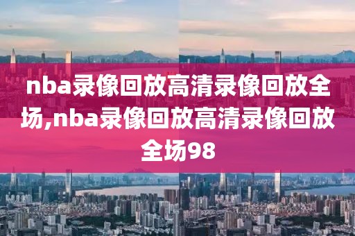 nba录像回放高清录像回放全场,nba录像回放高清录像回放全场98-第1张图片-懂球帝