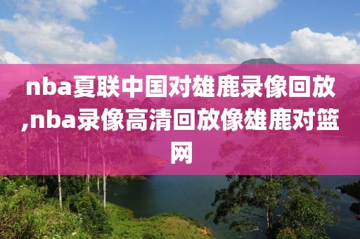 nba夏联中国对雄鹿录像回放,nba录像高清回放像雄鹿对篮网-第1张图片-懂球帝