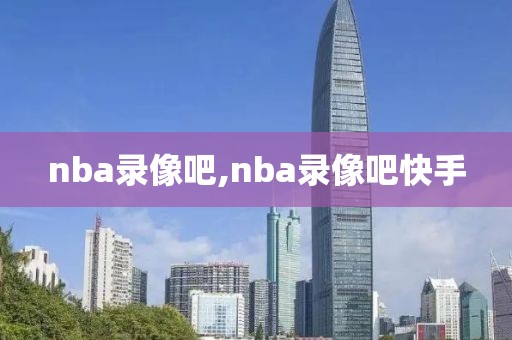 nba录像吧,nba录像吧快手-第1张图片-懂球帝