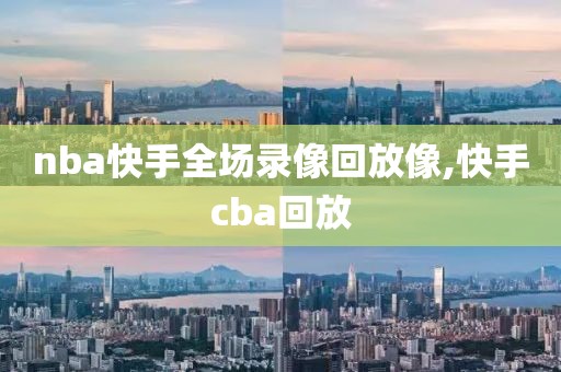 nba快手全场录像回放像,快手cba回放-第1张图片-懂球帝