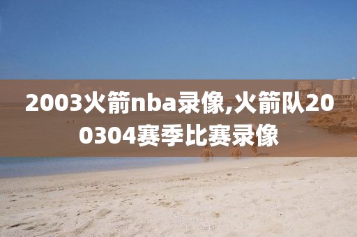 2003火箭nba录像,火箭队200304赛季比赛录像-第1张图片-懂球帝