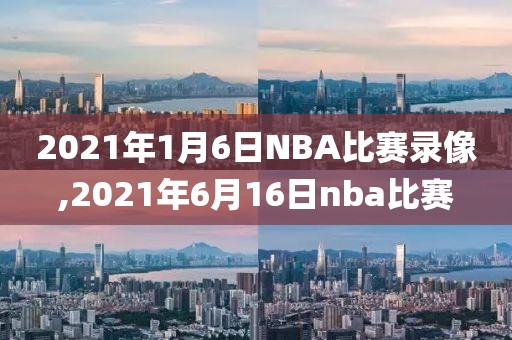 2021年1月6日NBA比赛录像,2021年6月16日nba比赛-第1张图片-懂球帝