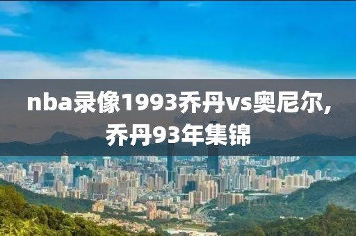 nba录像1993乔丹vs奥尼尔,乔丹93年集锦-第1张图片-懂球帝