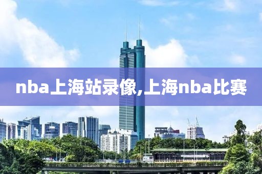 nba上海站录像,上海nba比赛-第1张图片-懂球帝