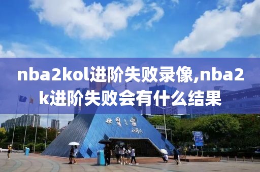 nba2kol进阶失败录像,nba2k进阶失败会有什么结果-第1张图片-懂球帝