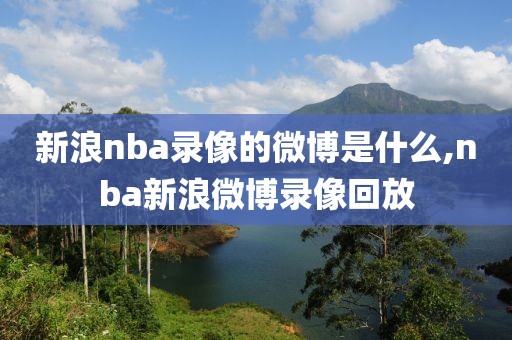 新浪nba录像的微博是什么,nba新浪微博录像回放-第1张图片-懂球帝