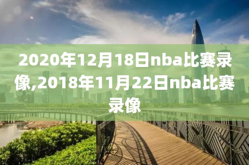 2020年12月18日nba比赛录像,2018年11月22日nba比赛录像-第1张图片-懂球帝