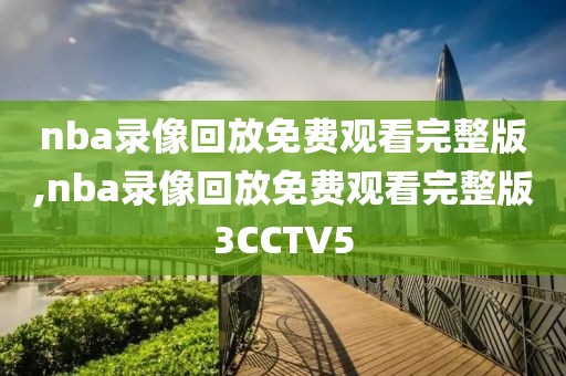 nba录像回放免费观看完整版,nba录像回放免费观看完整版3CCTV5-第1张图片-懂球帝