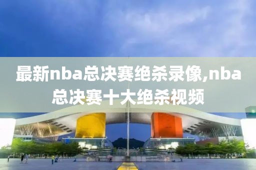 最新nba总决赛绝杀录像,nba总决赛十大绝杀视频-第1张图片-懂球帝