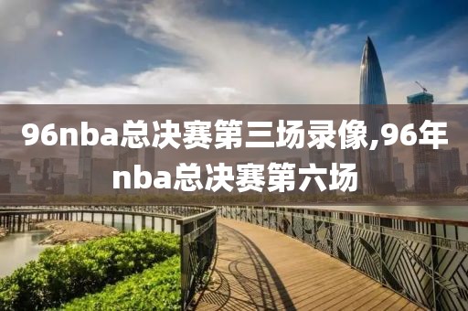 96nba总决赛第三场录像,96年nba总决赛第六场-第1张图片-懂球帝