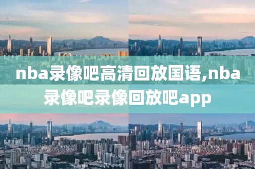 nba录像吧高清回放国语,nba录像吧录像回放吧app-第1张图片-懂球帝