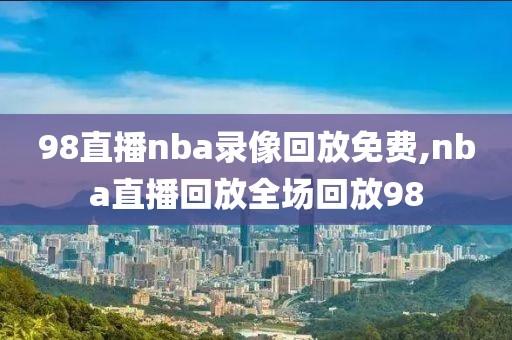 98直播nba录像回放免费,nba直播回放全场回放98-第1张图片-懂球帝